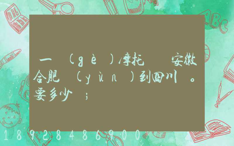 一個(gè)摩托車從安徽合肥運(yùn)到四川。要多少錢